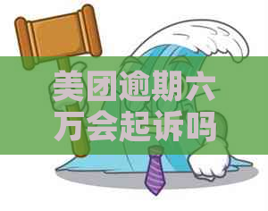 美团逾期六万会起诉吗