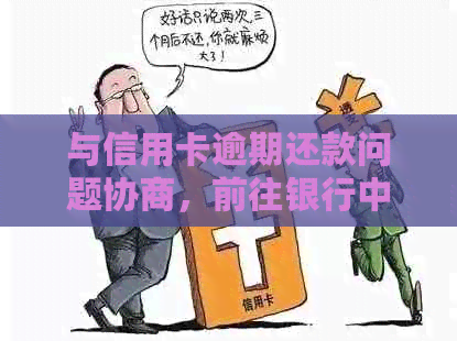 与信用卡逾期还款问题协商，前往银行中心处理