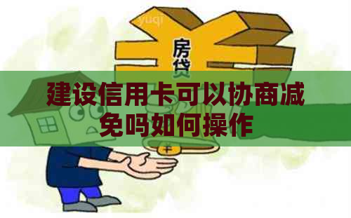 建设信用卡可以协商减免吗如何操作