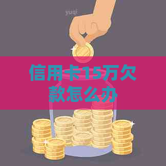 信用卡15万欠款怎么办