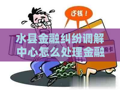 水县金融纠纷调解中心怎么处理金融纠纷