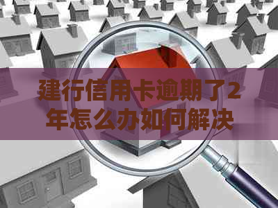 建行信用卡逾期了2年怎么办如何解决逾期问题