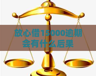 放心借15000逾期会有什么后果