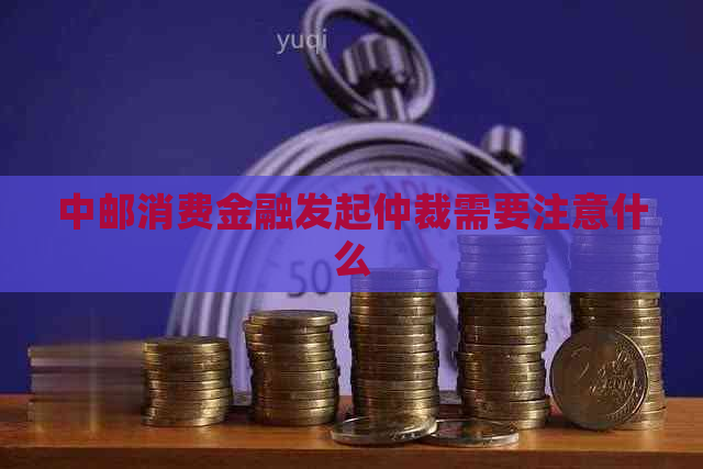 中邮消费金融发起仲裁需要注意什么