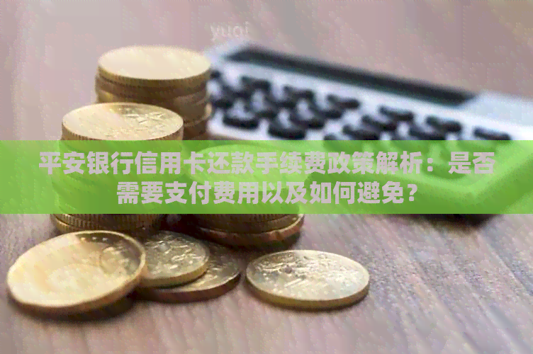 平安银行信用卡还款手续费政策解析：是否需要支付费用以及如何避免？