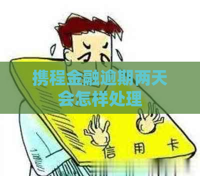 携程金融逾期两天会怎样处理