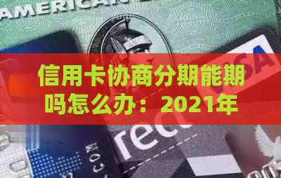 信用卡协商分期能期吗怎么办：2021年逾期信用卡协商分期全攻略