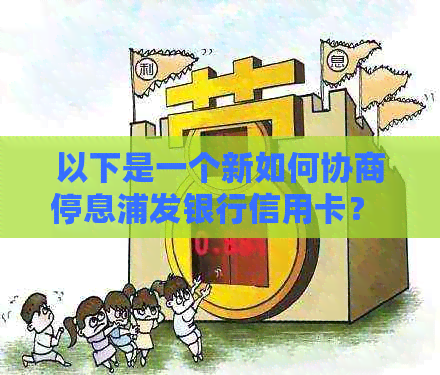 以下是一个新如何协商停息浦发银行信用卡？   