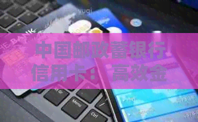 中国邮政蓄银行信用卡： 高效金融服务新体验