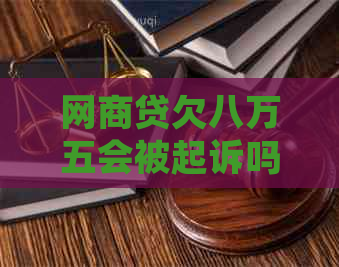 网商贷欠八万五会被起诉吗