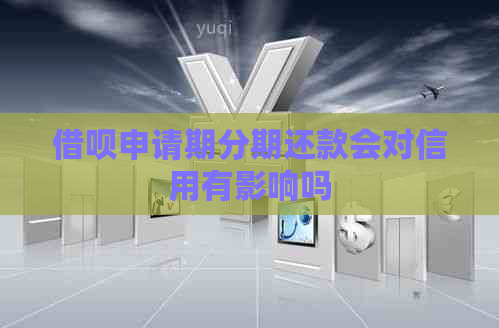 借呗申请期分期还款会对信用有影响吗