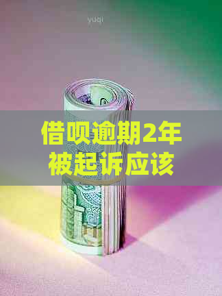 借呗逾期2年被起诉应该怎么应对