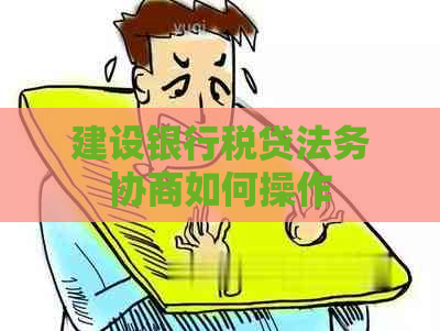 建设银行税贷法务协商如何操作