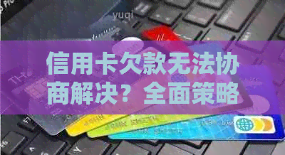 信用卡欠款无法协商解决？全面策略教你应对银行拒协商的情况！