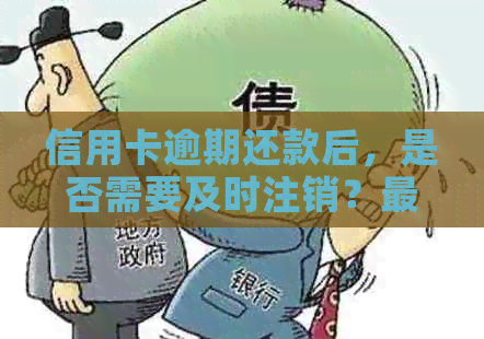 信用卡逾期还款后，是否需要及时注销？最新资讯揭秘策略