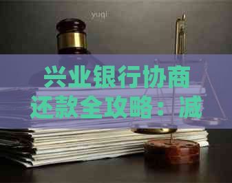 兴业银行协商还款全攻略：减免滞纳金详细指南，解决您可能遇到的所有问题