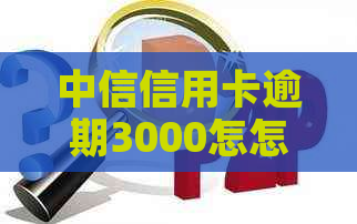 中信信用卡逾期3000怎怎么解决