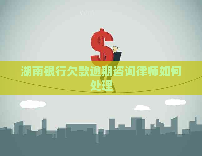 湖南银行欠款逾期咨询律师如何处理