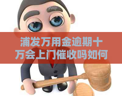 浦发万用金逾期十万会上门吗如何应对