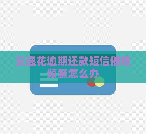 安逸花逾期还款短信频繁怎么办