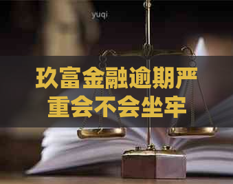 玖富金融逾期严重会不会坐牢