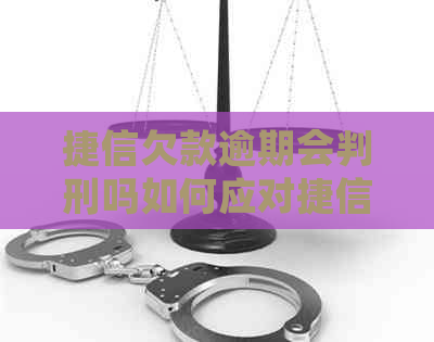 捷信欠款逾期会判刑吗如何应对捷信逾期还款