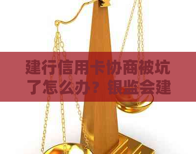 建行信用卡协商被坑了怎么办？银监会建行信用卡逾期协商分期