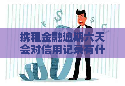 携程金融逾期六天会对信用记录有什么影响