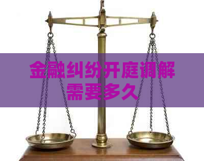 金融纠纷开庭调解需要多久