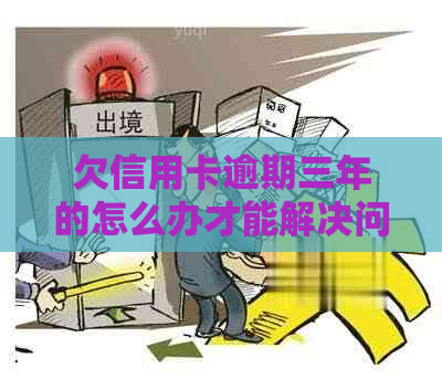 欠信用卡逾期三年的怎么办才能解决问题