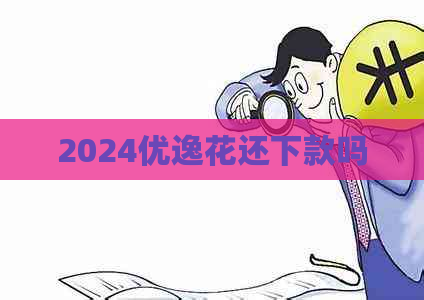 2024优逸花还下款吗