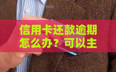 信用卡还款逾期怎么办？可以主动协商期还款吗？