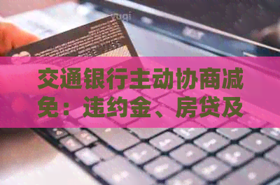 交通银行主动协商减免：违约金、房贷及逾期本金，减免后多久清零？