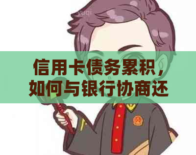 信用卡债务累积，如何与银行协商还款方案并避免利息和罚款？