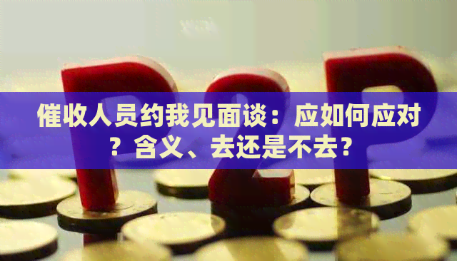 人员约我见面谈：应如何应对？含义、去还是不去？