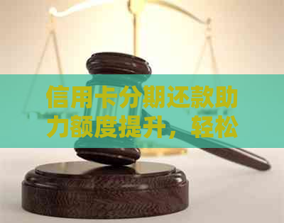 信用卡分期还款助力额度提升，轻松掌握分期技巧