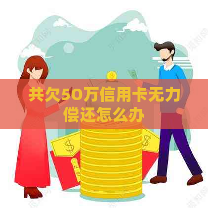 共欠5O万信用卡无力偿还怎么办