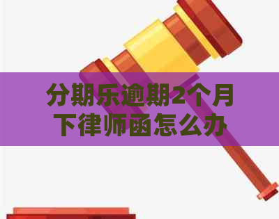 逾期2个月下律师函怎么办