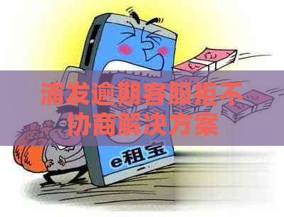 浦发逾期客服拒不协商解决方案