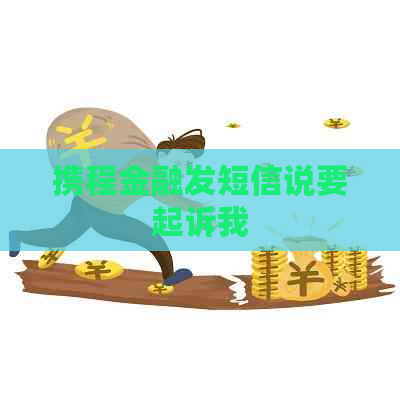 携程金融发短信说要起诉我