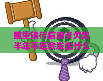 民生银行信用卡欠款半年不还会发生什么