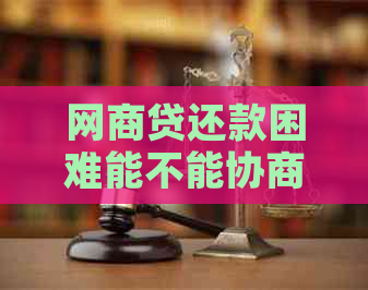 网商贷还款困难能不能协商解决方案