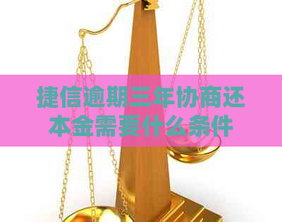 捷信逾期三年协商还本金需要什么条件