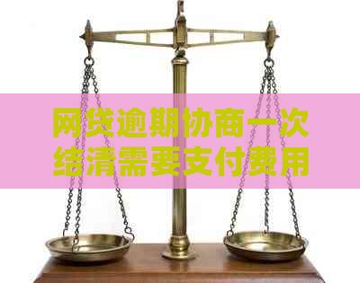 网贷逾期协商一次结清需要支付费用吗