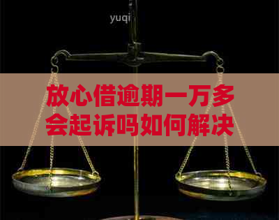 放心借逾期一万多会起诉吗如何解决