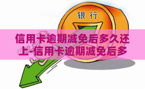 信用卡逾期减免后多久还上-信用卡逾期减免后多久还上本金