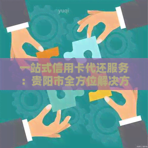 一站式信用卡代还服务：贵阳市全方位解决方案，帮助您轻松管理信用卡账单