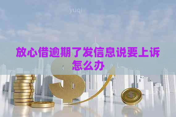 放心借逾期了发信息说要上诉怎么办