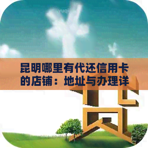 昆明哪里有代还信用卡的店铺：地址与办理详情