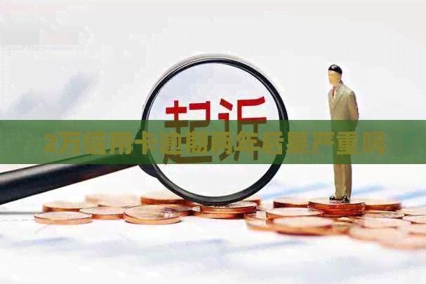 2万信用卡逾期两年后果严重吗